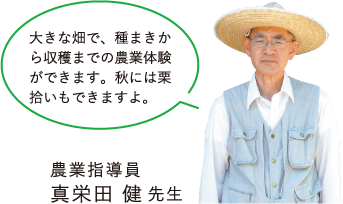 農業指導員 真栄田 健 先生 大きな畑で、種まきから収穫までの農業体験ができます。秋には栗拾いもできますよ。